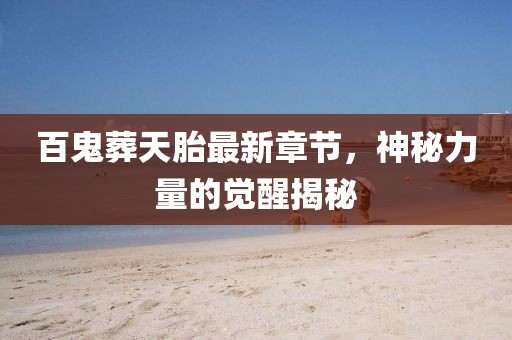 百鬼葬天胎最新章節(jié)，神秘力量的覺醒揭秘