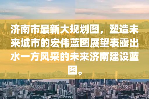 濟南市最新大規(guī)劃圖，塑造未來城市的宏偉藍圖展望表露出水一方風(fēng)采的未來濟南建設(shè)藍圖。