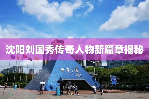 沈陽(yáng)劉國(guó)秀傳奇人物新篇章揭秘