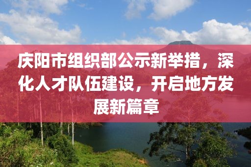 慶陽(yáng)市組織部公示新舉措，深化人才隊(duì)伍建設(shè)，開(kāi)啟地方發(fā)展新篇章